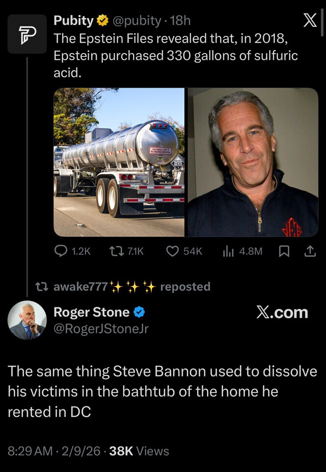 Pubity: The Epstein Files revealed that, in 2018, Epstein purchased 330 gallons of sulfuric acid. [image of a tanker] [image of a man]. Roger Stone: The same thing Steve Bannon used to dissolve his victims in the bathtub of the home he rented in DC