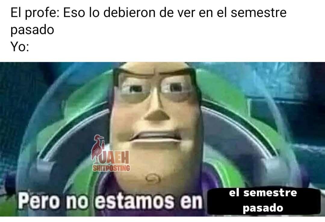 El profe: Eso lo debieron de ver en el semestre pasado Yo: Pero no estamos en el semestre pasado