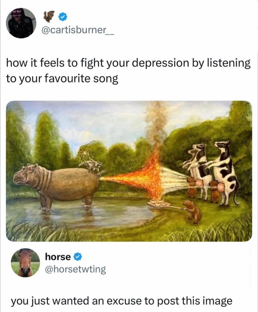 how it feels to fight your depression by listening to your favourite song

[image shows a humorous painting of cows and a hippopotamus with a fire-breathing scene] 

you just wanted an excuse to post this image