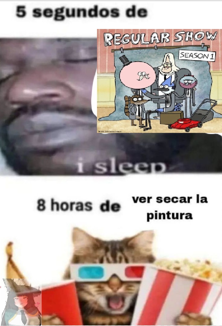 5 segundos de
REGULAR SHOW SEASON 1
i sleep
8 horas de ver secar la pintura