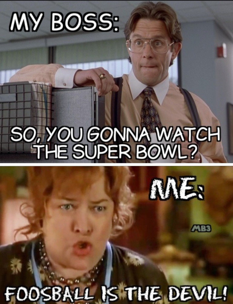 MY BOSS: SO, YOU GONNA WATCH THE SUPER BOWL? ME: FOOSBALL IS THE DEVIL!