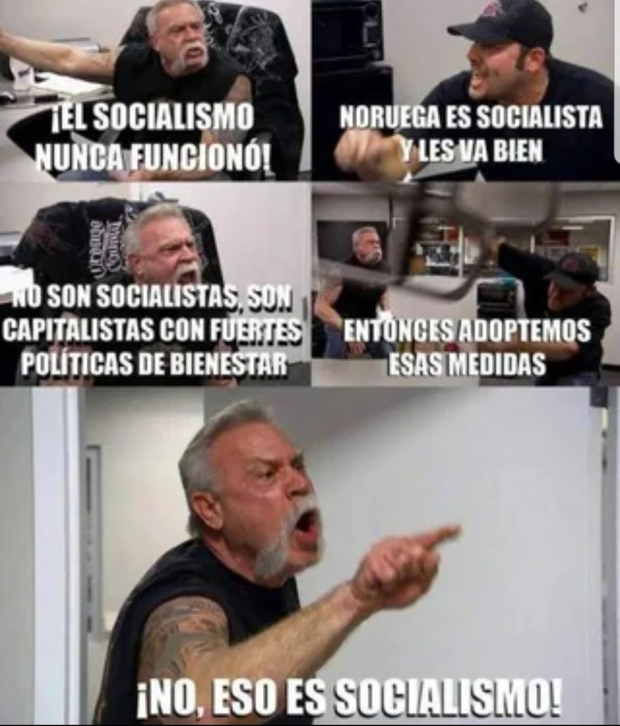 EL SOCIALISMO NUNCA FUNCIONÓ!
NORUEGA ES SOCIALISTA Y LES VA BIEN
NO SON SOCIALISTAS, SON CAPITALISTAS CON FUERTES POLÍTICAS DE BIENESTAR
ENTONCES ADOPTEMOS ESAS MEDIDAS
¡NO, ESO ES SOCIALISMO!