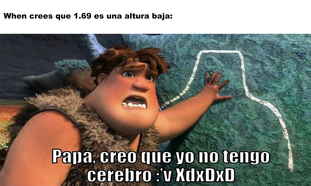 When crees que 1.69 es una altura baja:
Papá, creo que yo no tengo cerebro :'v XdDxD