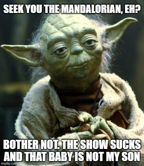 SEEK YOU THE MANDALORIAN, EH? BOTHER NOT. THE SHOW SUCKS AND THAT BABY IS NOT MY SON