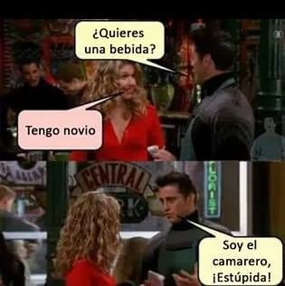 ¿Quieres una bebida?
Tengo novio
Soy el camarero, ¡Estúpida!