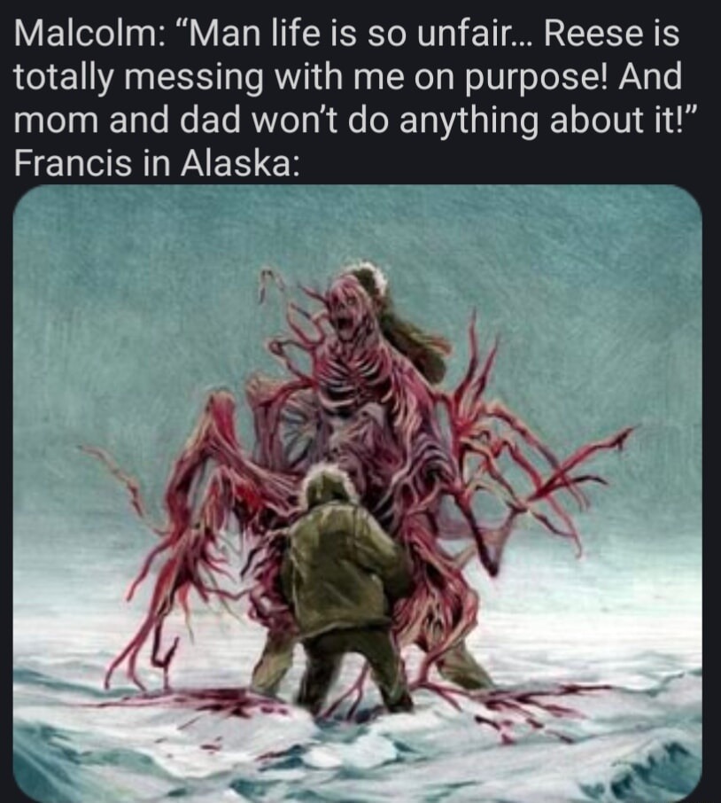 Malcolm: “Man life is so unfair... Reese is totally messing with me on purpose! And mom and dad won’t do anything about it!” Francis in Alaska:
