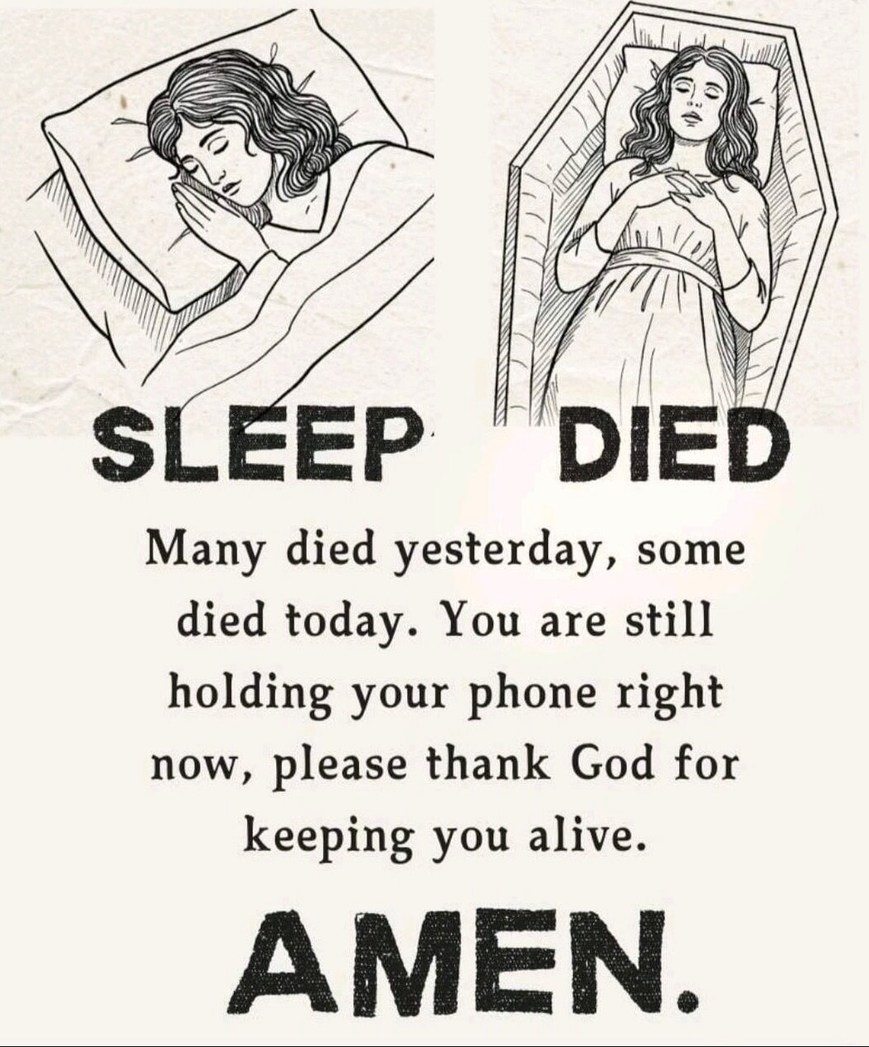 SLEEP      DIED
Many died yesterday, some died today. You are still holding your phone right now, please thank God for keeping you alive.
AMEN.