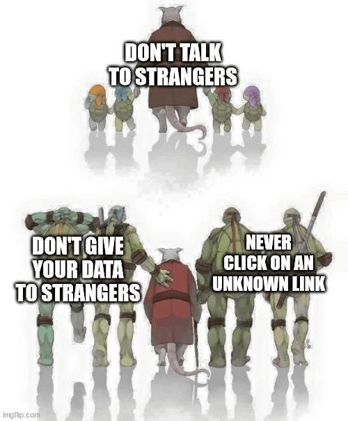 DON'T TALK TO STRANGERS
DON'T GIVE YOUR DATA TO STRANGERS
NEVER CLICK ON AN UNKNOWN LINK