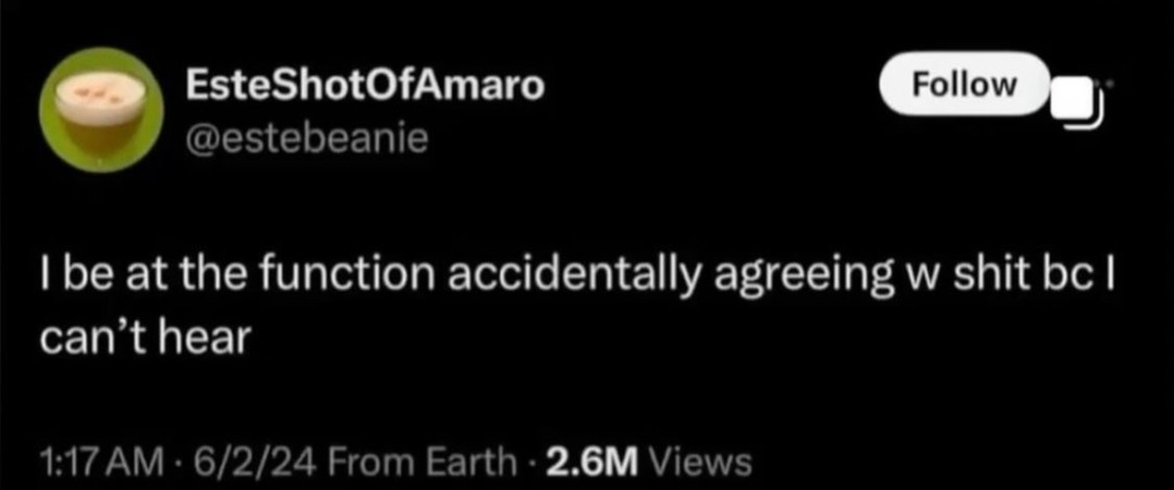 I be at the function accidentally agreeing w shit bc I can’t hear