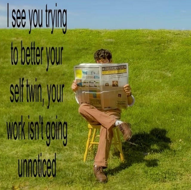 I see you trying to better your self twin, your work isn't going unnoticed