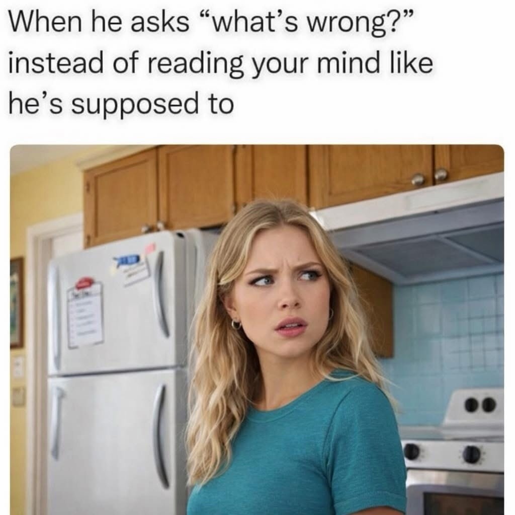 When he asks 'what's wrong?' instead of reading your mind like he's supposed to