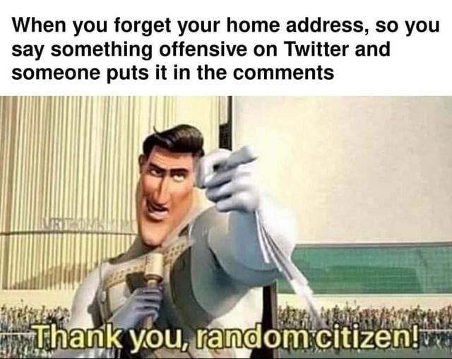 When you forget your home address, so you say something offensive on Twitter and someone puts it in the comments

Thank you, random citizen!