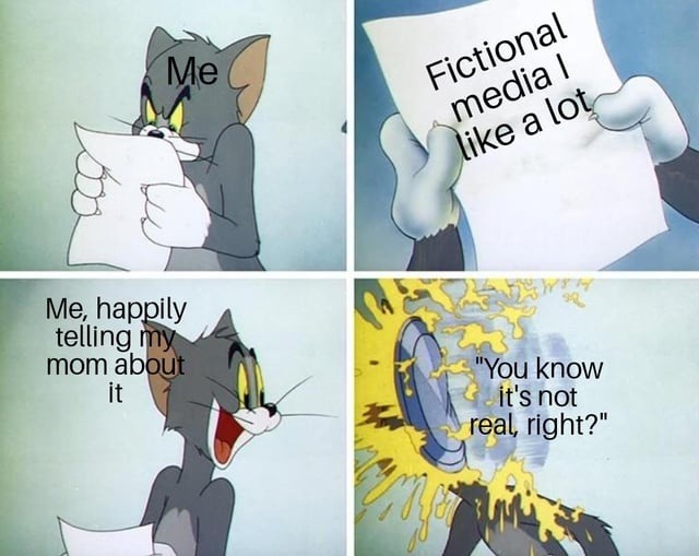 Me
Fictional media I like a lot
Me, happily telling my mom about it
