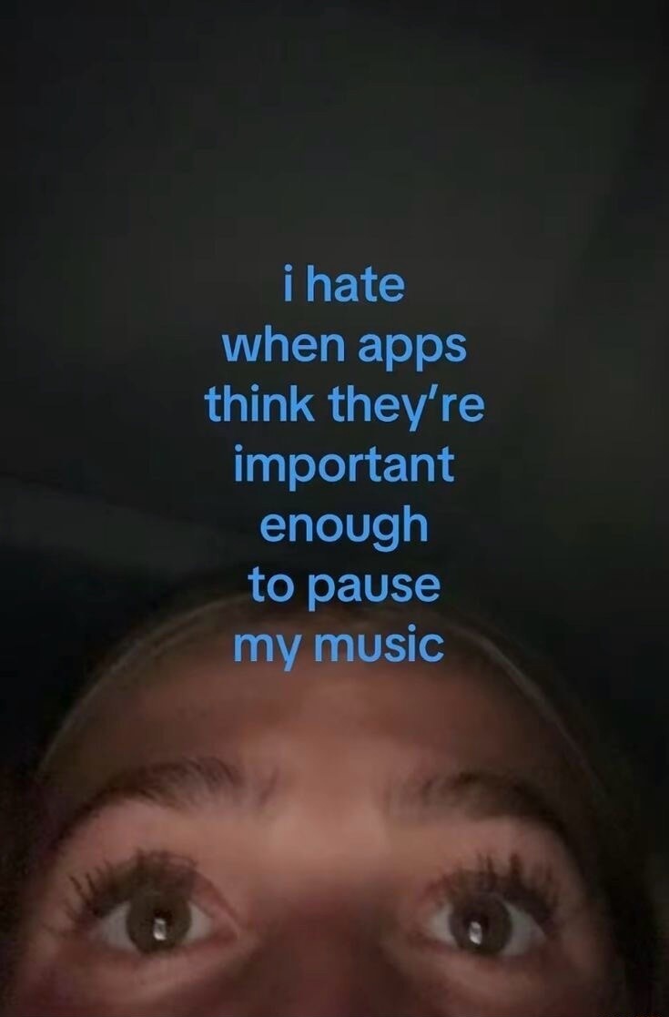 i hate when apps think they're important enough to pause my music
