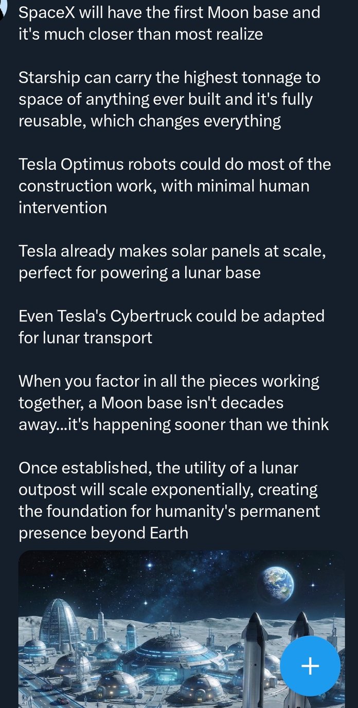 SpaceX will have the first Moon base and it's much closer than most realize

Starship can carry the highest tonnage to space of anything ever built and it's fully reusable, which changes everything

Tesla Optimus robots could do most of the construction work, with minimal human intervention

Tesla already makes solar panels at scale, perfect for po
