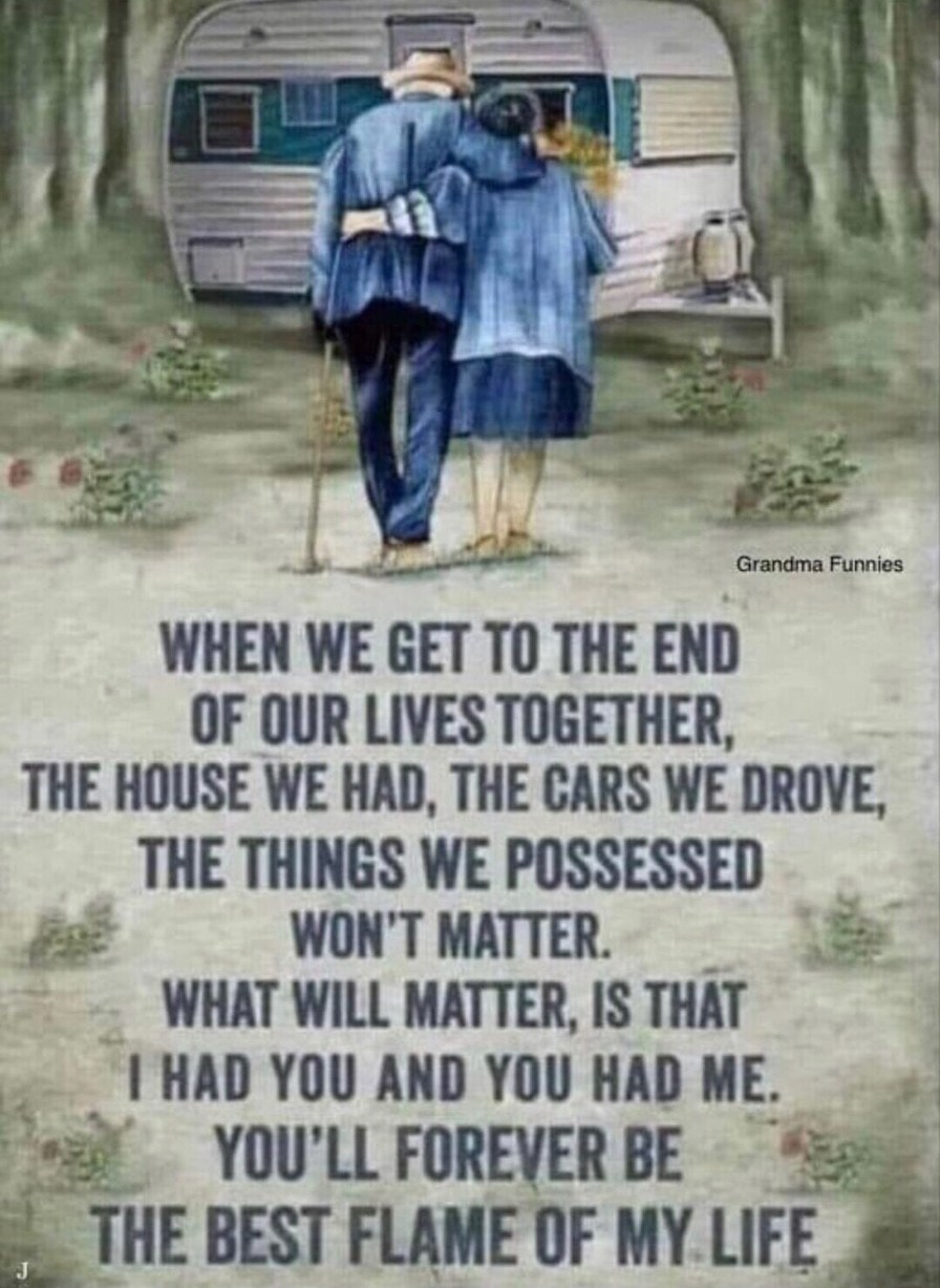 When we get to the end of our lives together, the house we had, the cars we drove, the things we possessed won't matter. What will matter, is that I had you and you had me. You'll forever be the best flame of my life
