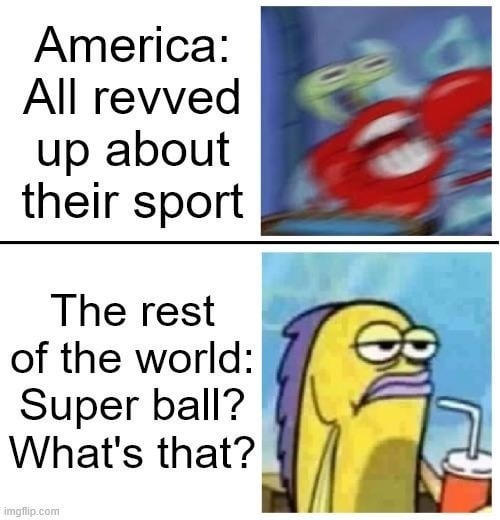America: All revved up about their sport
The rest of the world: Super ball? What's that?