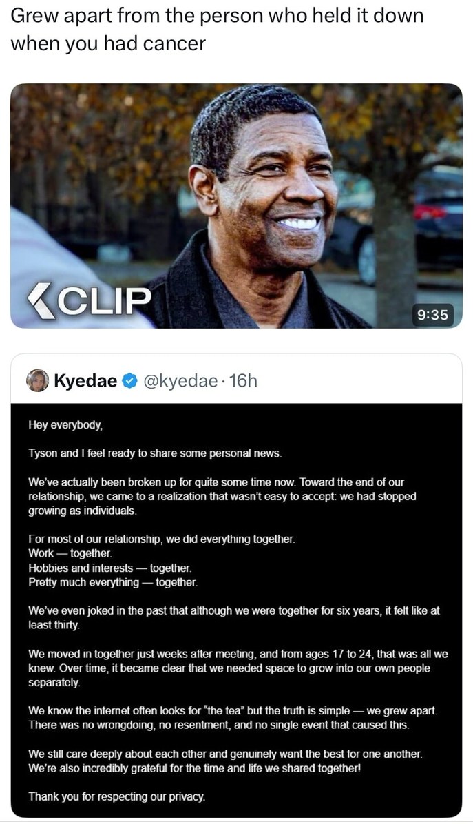 Grew apart from the person who held it down when you had cancer

Hey everybody,
Tyson and I feel ready to share some personal news.
We've actually been broken up for quite some time now. Toward the end of our relationship, we came to a realization that wasn't easy to accept; we had stopped growing as individuals.
For most of our relationship, we di