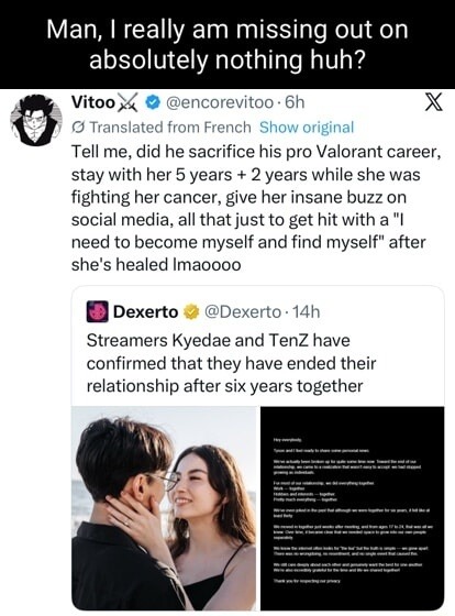 Man, I really am missing out on absolutely nothing huh? Tell me, did he sacrifice his pro Valorant career, stay with her 5 years + 2 years while she was fighting her cancer, give her insane buzz on social media, all that just to get hit with a 