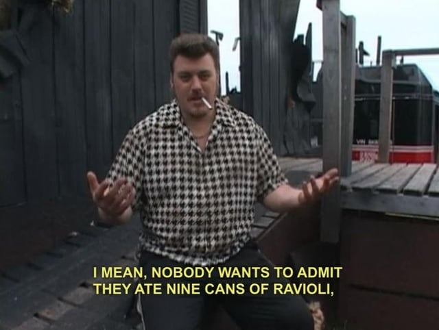 I MEAN, NOBODY WANTS TO ADMIT THEY ATE NINE CANS OF RAVIOLI,