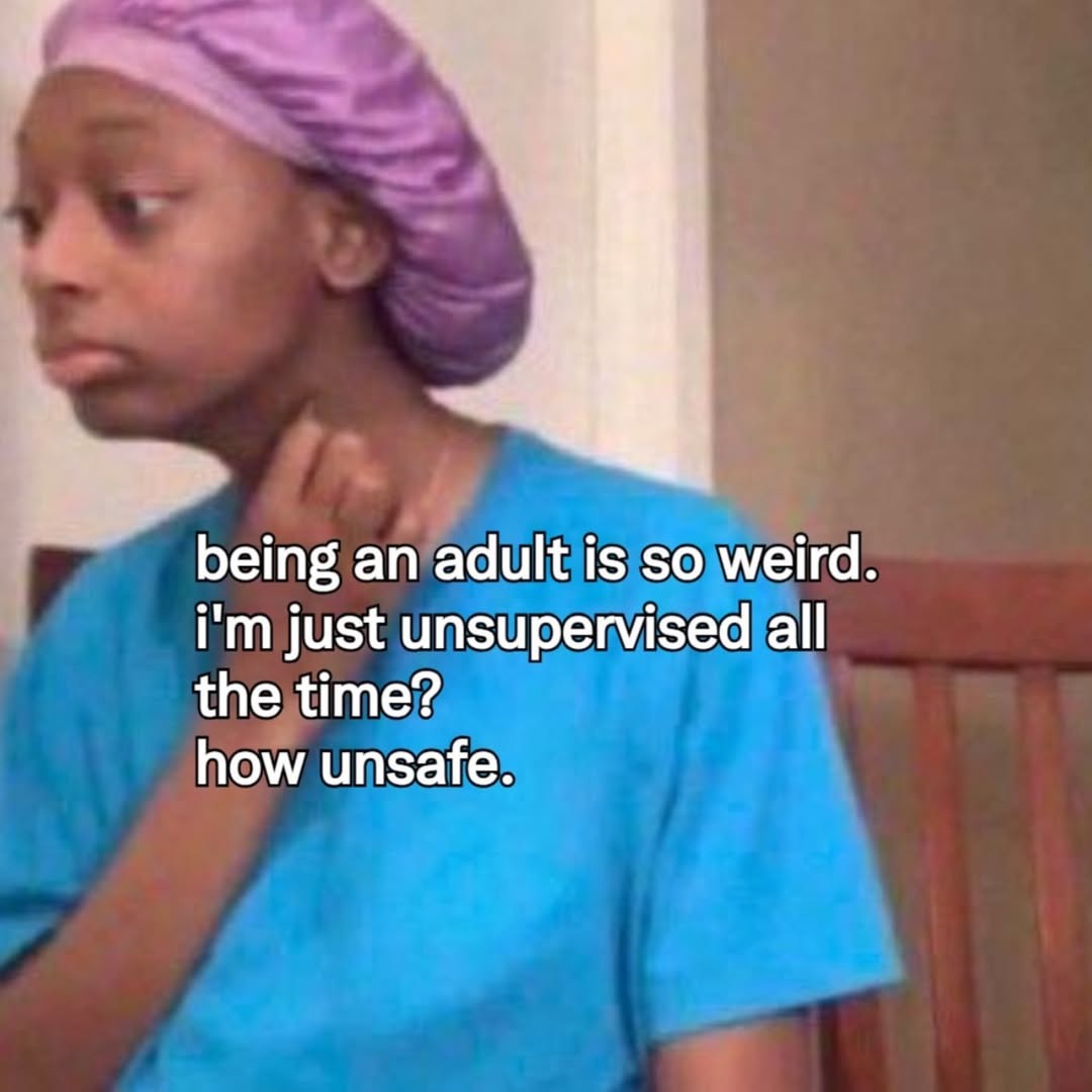 being an adult is so weird. I'm just unsupervised all the time? how unsafe.