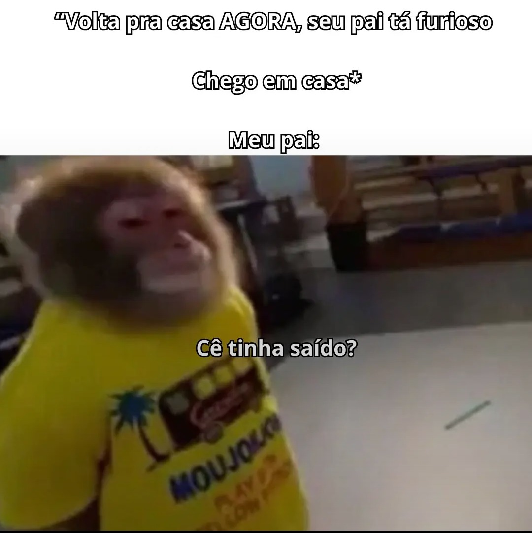 Volta pra casa AGORA, seu pai tá furioso
Chego em casa*
Meu pai:
Cê tinha saído?