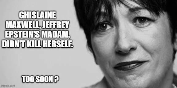 GHISLAINE MAXWELL, JEFFREY EPSTEIN'S MADAM, DIDN'T KILL HERSELF. TOO SOON ?