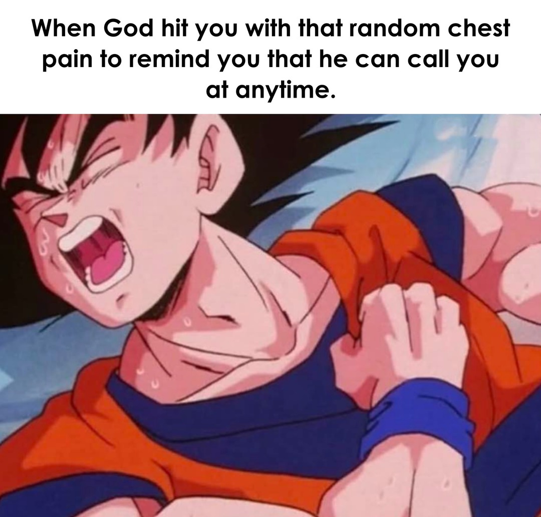 When God hit you with that random chest pain to remind you that he can call you at anytime.