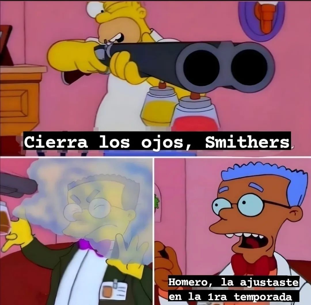 Cierra los ojos, Smithers
Homero, la ajustaste en la 1ra temporada