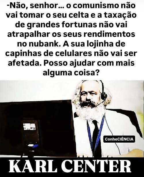 -Não, senhor... o comunismo não vai tomar o seu celta e a taxação de grandes fortunas não vai atrapalhar os seus rendimentos no nubank. A sua lojinha de capinhas de celulares não vai ser afetada. Posso ajudar com mais alguma coisa?