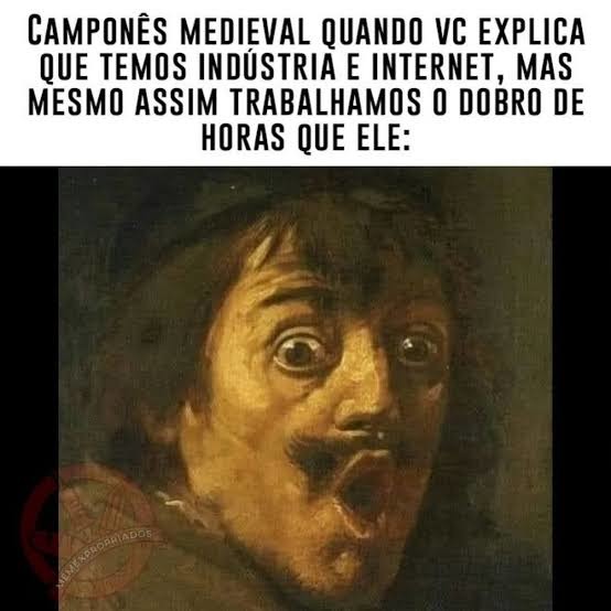 CAMPONÊS MEDIEVAL QUANDO VC EXPLICA QUE TEMOS INDÚSTRIA E INTERNET, MAS MESMO ASSIM TRABALHAMOS O DOBRO DE HORAS QUE ELE: