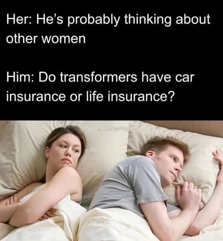Her: He's probably thinking about other women
Him: Do transformers have car insurance or life insurance?