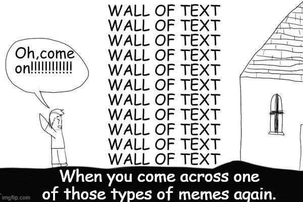 Oh, come on!!!!!!!!!!\nWALL OF TEXT\nWALL OF TEXT\nWALL OF TEXT\nWALL OF TEXT\nWALL OF TEXT\nWALL OF TEXT\nWALL OF TEXT\nWALL OF TEXT\nWALL OF TEXT\nWALL OF TEXT\nWALL OF TEXT\nWALL OF TEXT\nWALL OF TEXT\nWALL OF TEXT\nWALL OF TEXT\nWALL OF TEXT\nWALL OF TEXT\nWALL OF TEXT\nWALL OF TEXT\nWALL OF TEXT\nWhen you come across one of those types of meme