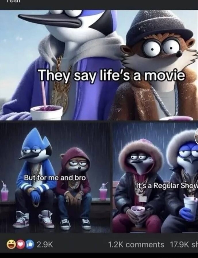 They say life's a movie
But for me and bro
It's a Regular Show