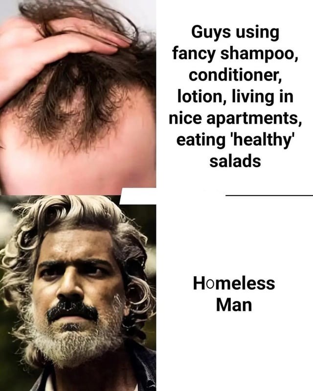 Guys using fancy shampoo, conditioner, lotion, living in nice apartments, eating 'healthy' salads
Homeless Man