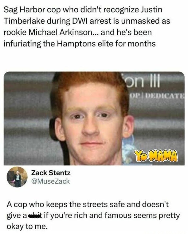 Sag Harbor cop who didn't recognize Justin Timberlake during DWI arrest is unmasked as rookie Michael Arkinson... and he's been infuriating the Hamptons elite for months

A cop who keeps the streets safe and doesn't give a [expletive] if you're rich and famous seems pretty okay to me.