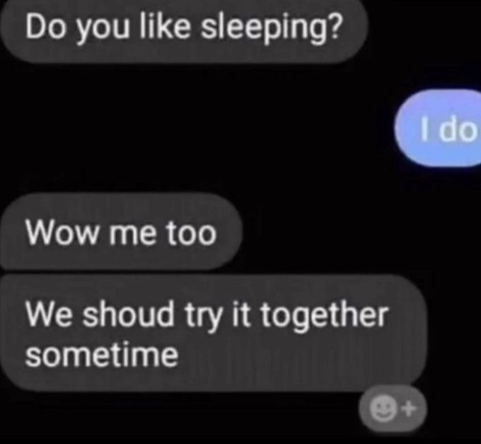 Do you like sleeping? I do Wow me too We should try it together sometime