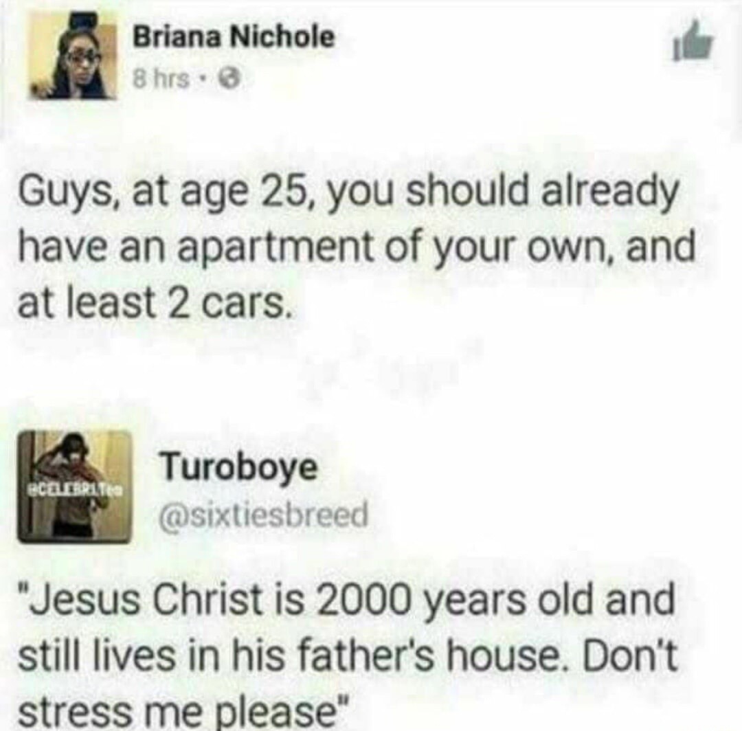 Guys, at age 25, you should already have an apartment of your own, and at least 2 cars.
