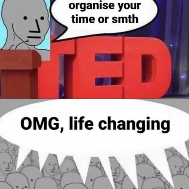 organise your time or smth
OMG, life changing