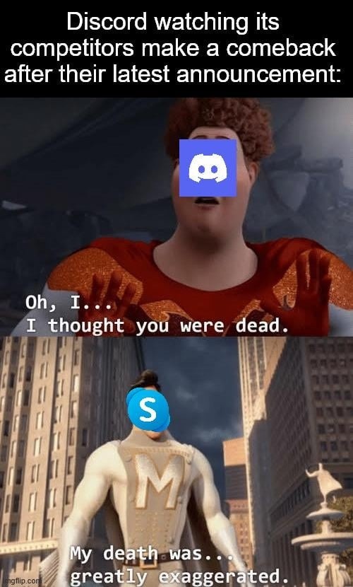 Discord watching its competitors make a comeback after their latest announcement:
Oh, I... I thought you were dead.
My death was... greatly exaggerated.