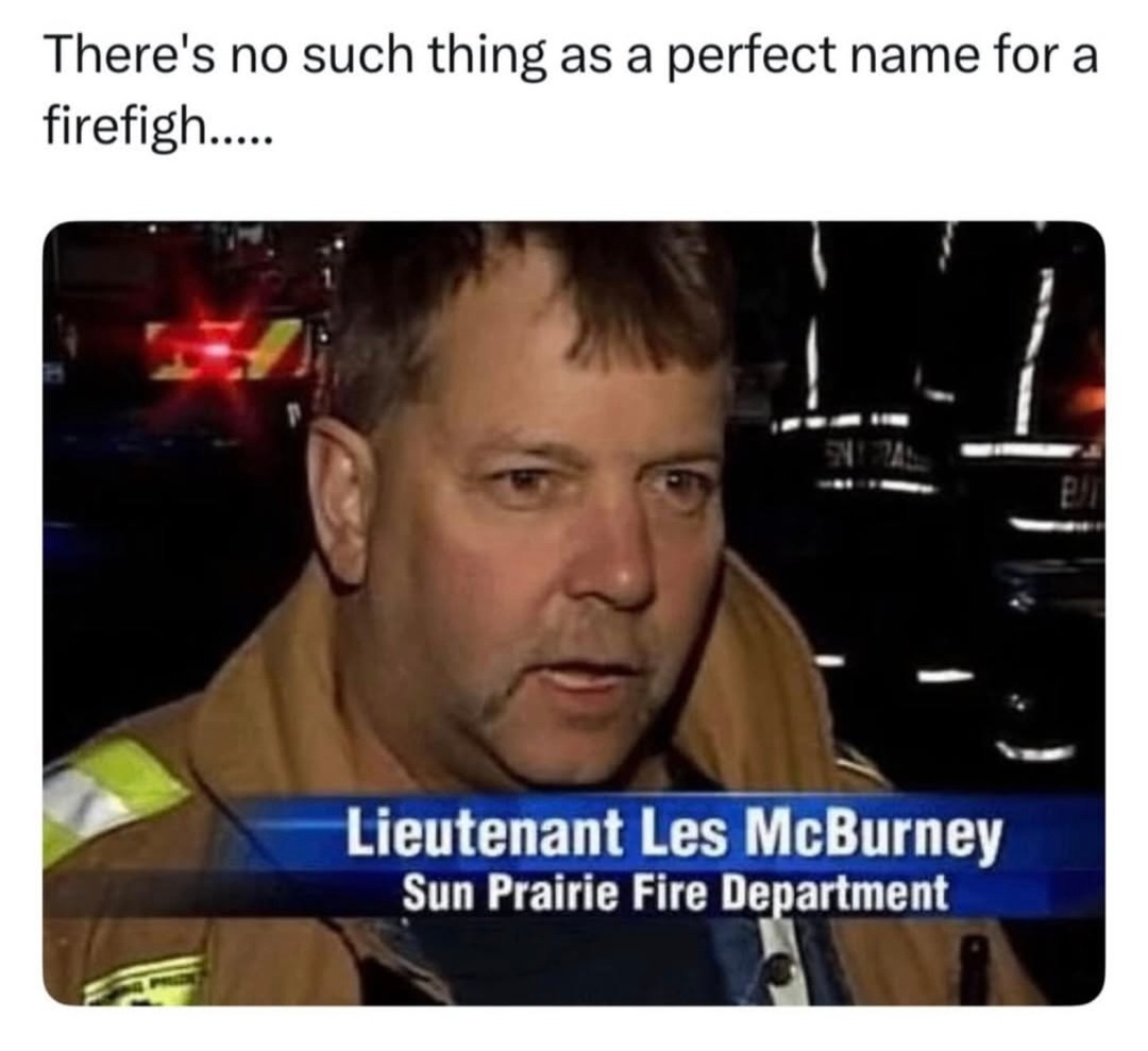 There's no such thing as a perfect name for a firefighter.....

Lieutenant Les McBurney
Sun Prairie Fire Department