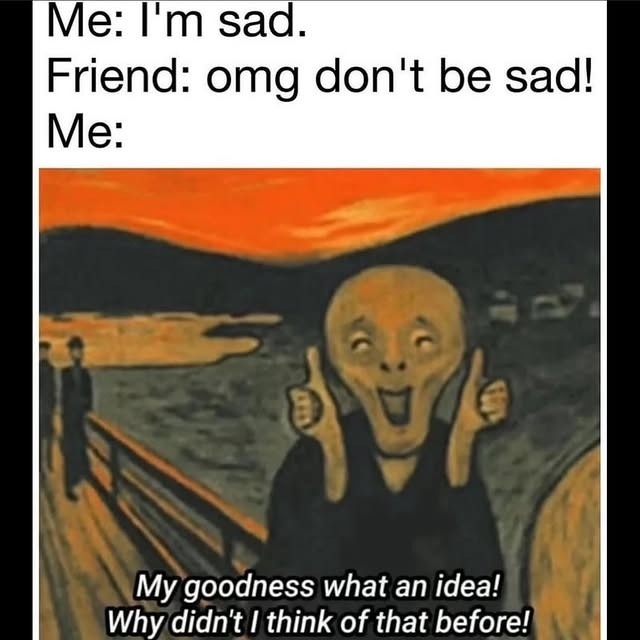 Me: I'm sad. Friend: omg don't be sad! Me: My goodness what an idea! Why didn't I think of that before!