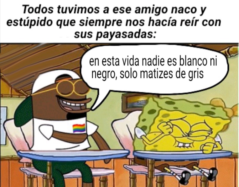 Todos tuvimos a ese amigo naco y estúpido que siempre nos hacía reír con sus payasadas:
en esta vida nadie es blanco ni negro, solo matizes de gris