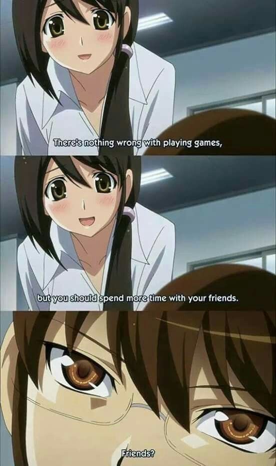 There's nothing wrong with playing games, but you should spend more time with your friends. Friends?