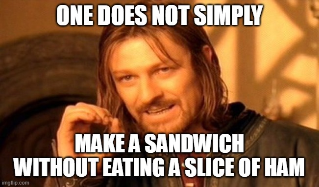 ONE DOES NOT SIMPLY MAKE A SANDWICH WITHOUT EATING A SLICE OF HAM
