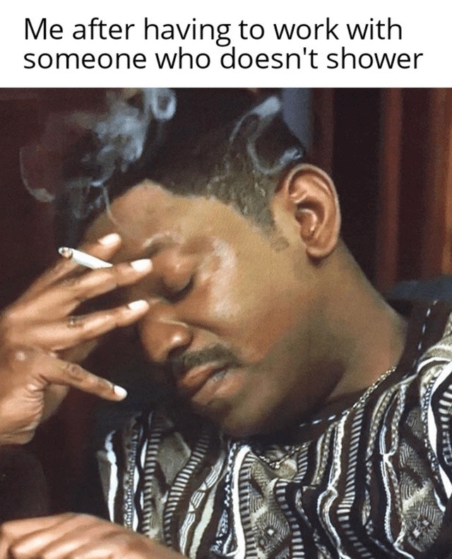 Me after having to work with someone who doesn't shower