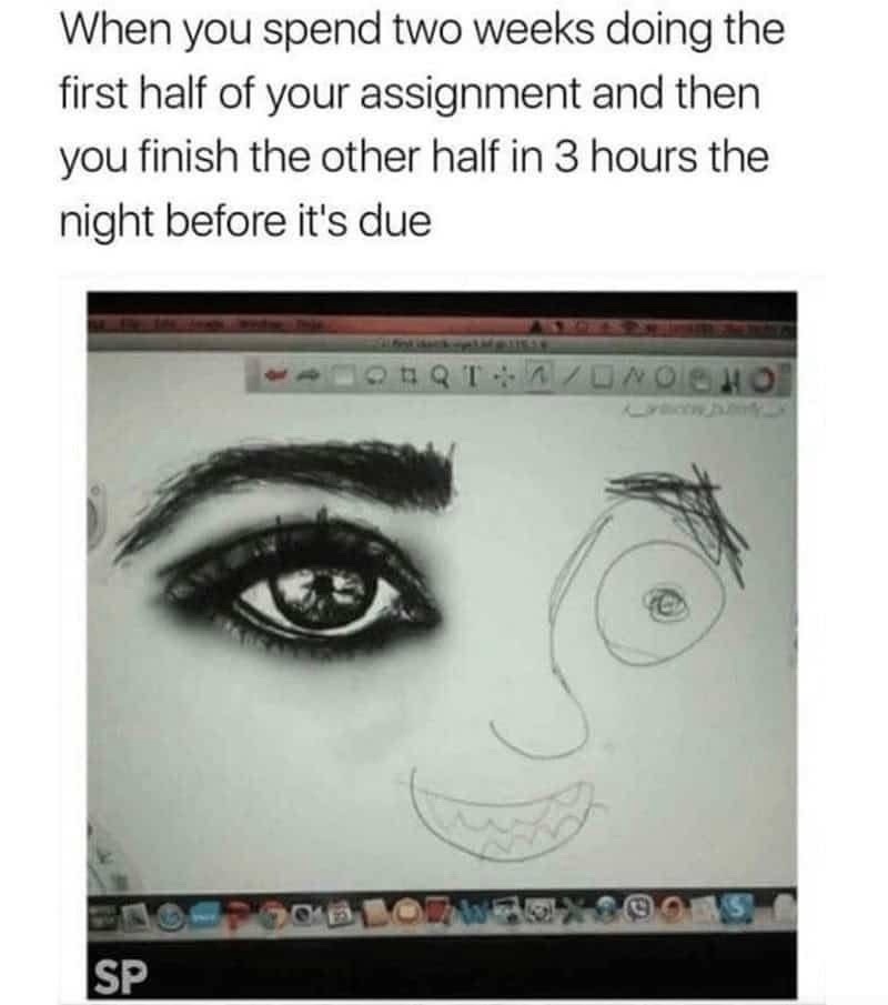When you spend two weeks doing the first half of your assignment and then you finish the other half in 3 hours the night before it's due