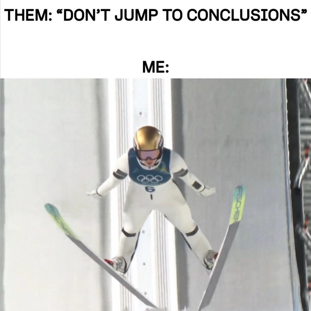 THEM: “DON’T JUMP TO CONCLUSIONS” ME: