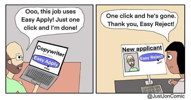 Ooo, this job uses Easy Apply! Just one click and I'm done!
Copywriter
Easy Apply
New applicant
One click and he's gone. Thank you, Easy Reject!
Easy Reject
@JustJonComic