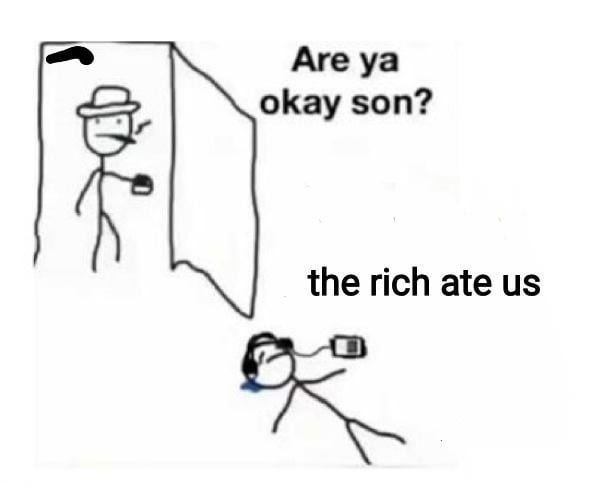 Are ya okay son? the rich ate us